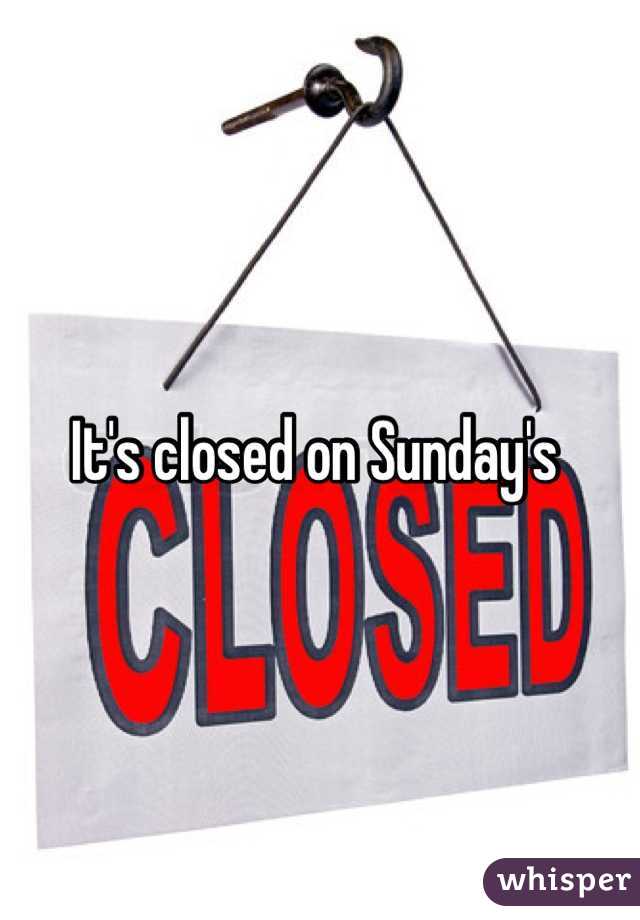 It's closed on Sunday's 