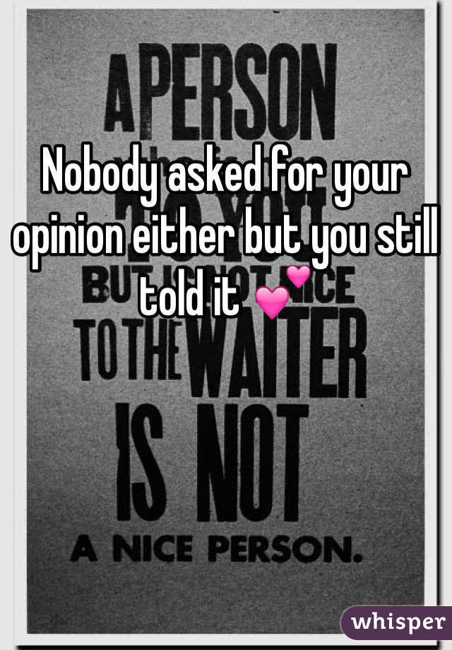 Nobody asked for your opinion either but you still told it 💕