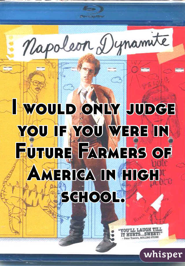 I would only judge you if you were in Future Farmers of America in high school.