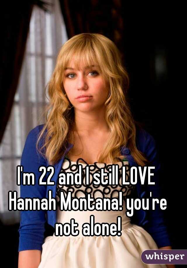 I'm 22 and I still LOVE Hannah Montana! you're not alone!