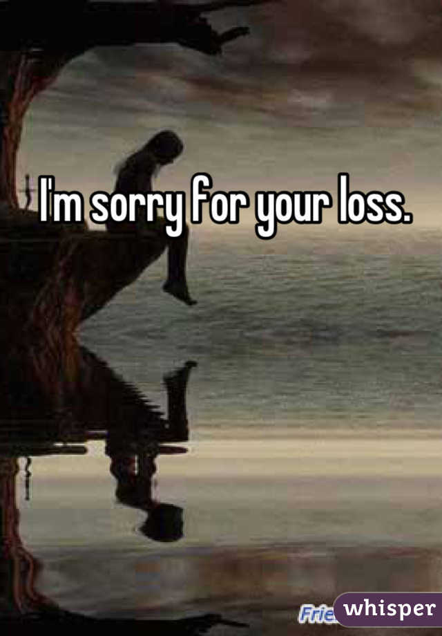  I'm sorry for your loss.