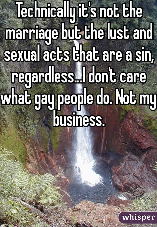 Technically it's not the marriage but the lust and sexual acts that are a sin, regardless...I don't care what gay people do. Not my business.