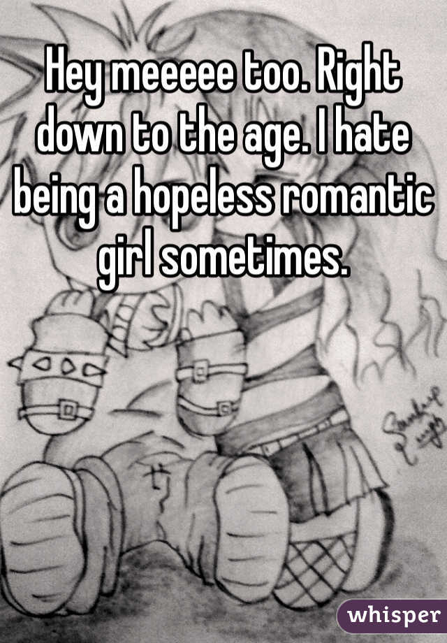Hey meeeee too. Right down to the age. I hate being a hopeless romantic girl sometimes. 