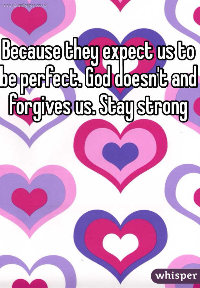 Because they expect us to be perfect. God doesn't and forgives us. Stay strong