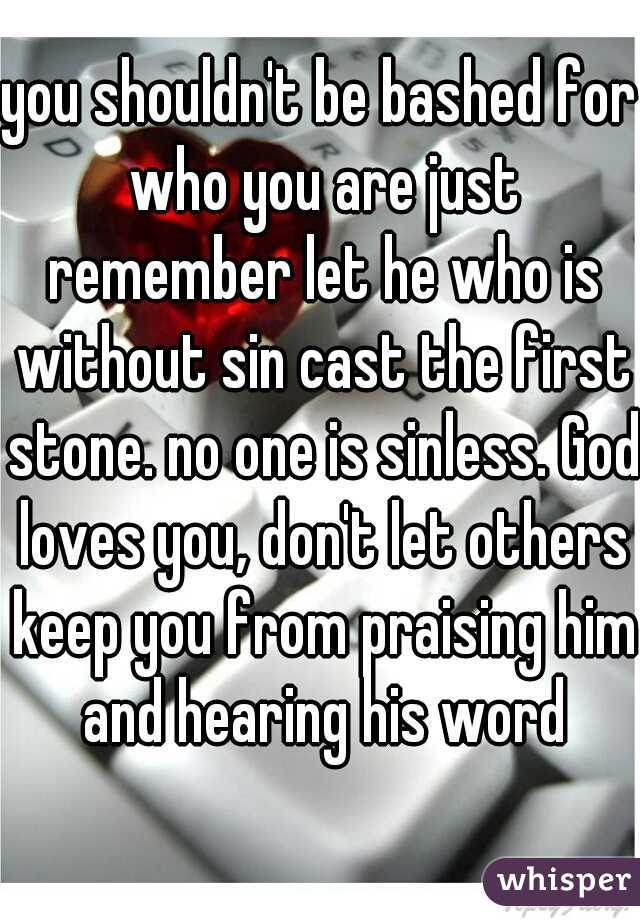 you shouldn't be bashed for who you are just remember let he who is without sin cast the first stone. no one is sinless. God loves you, don't let others keep you from praising him and hearing his word
