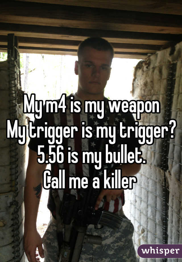 My m4 is my weapon
My trigger is my trigger?
5.56 is my bullet. 
Call me a killer 