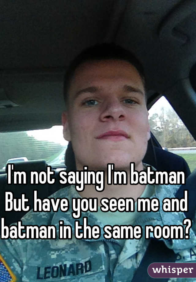 I'm not saying I'm batman 
But have you seen me and batman in the same room?
