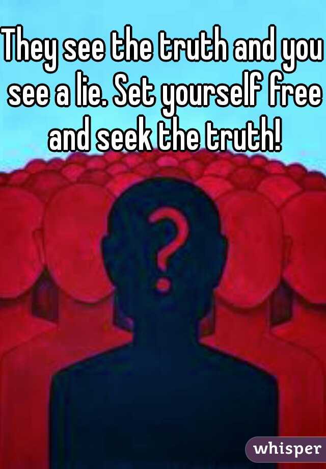 They see the truth and you see a lie. Set yourself free and seek the truth!