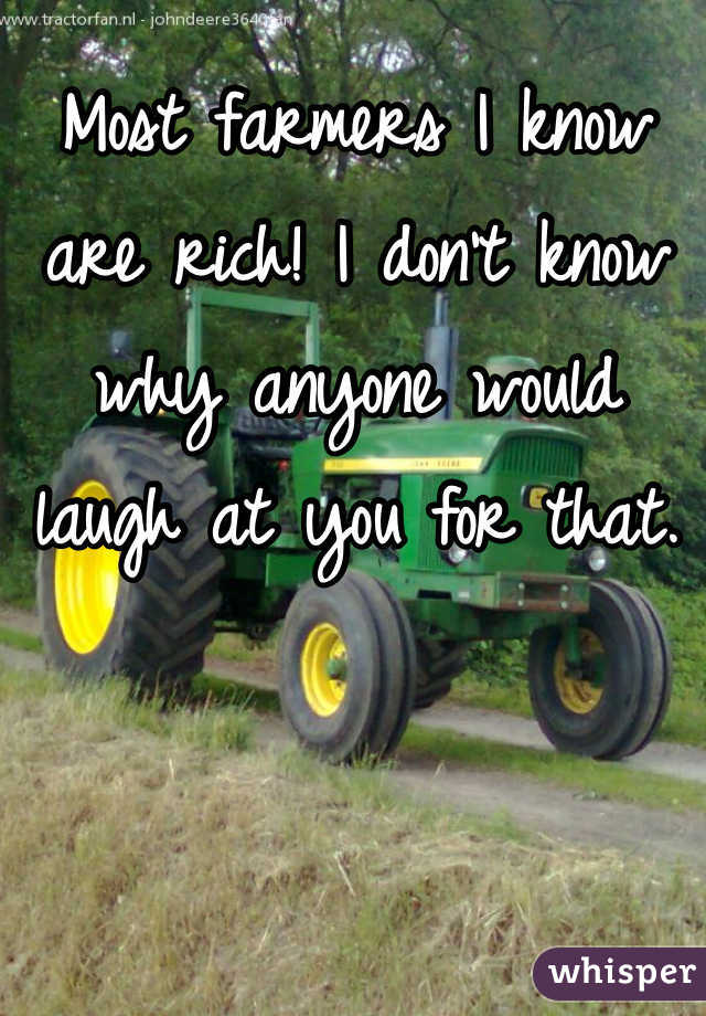 Most farmers I know are rich! I don't know why anyone would laugh at you for that. 