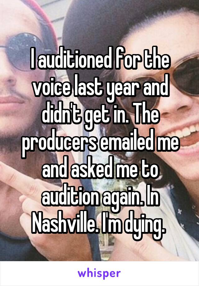 I auditioned for the voice last year and didn't get in. The producers emailed me and asked me to audition again. In Nashville. I'm dying. 