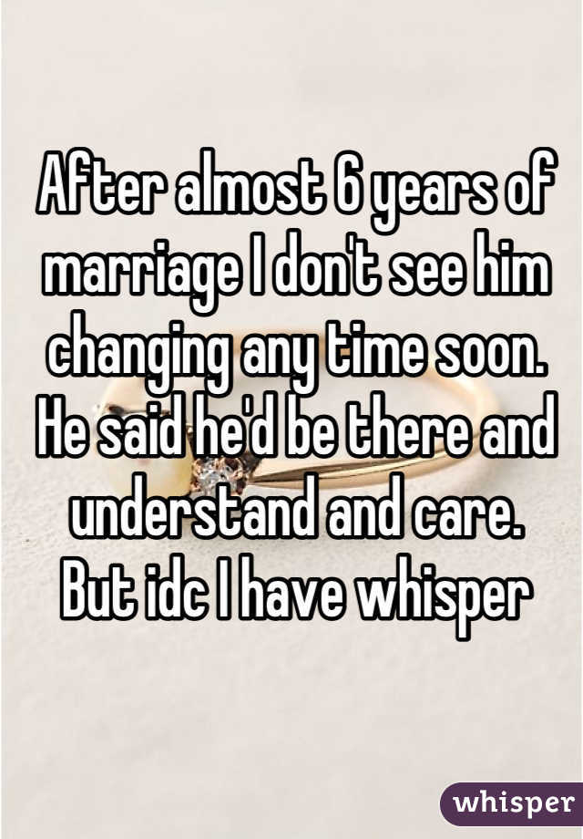 After almost 6 years of marriage I don't see him changing any time soon.
He said he'd be there and understand and care.
But idc I have whisper