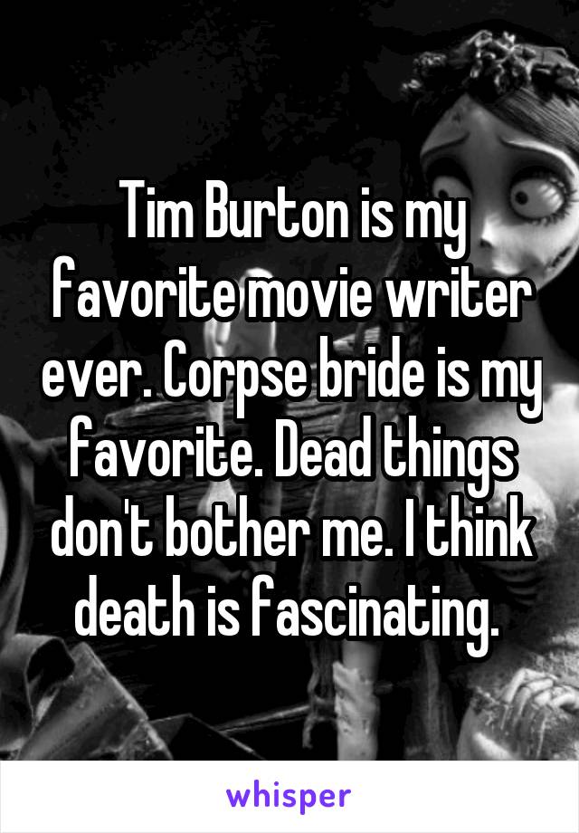 Tim Burton is my favorite movie writer ever. Corpse bride is my favorite. Dead things don't bother me. I think death is fascinating. 