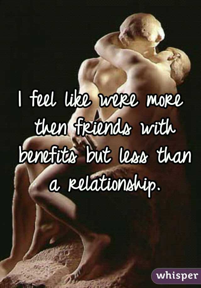 I feel like were more then friends with benefits but less than a relationship.