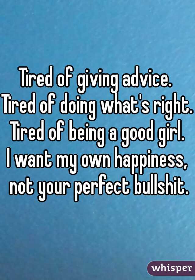 Tired of giving advice. 
Tired of doing what's right.
Tired of being a good girl.
I want my own happiness, not your perfect bullshit.