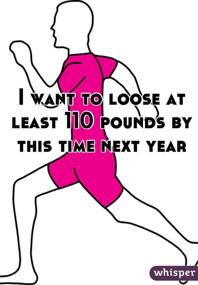 I want to loose at least 110 pounds by this time next year