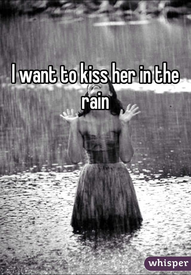 I want to kiss her in the rain