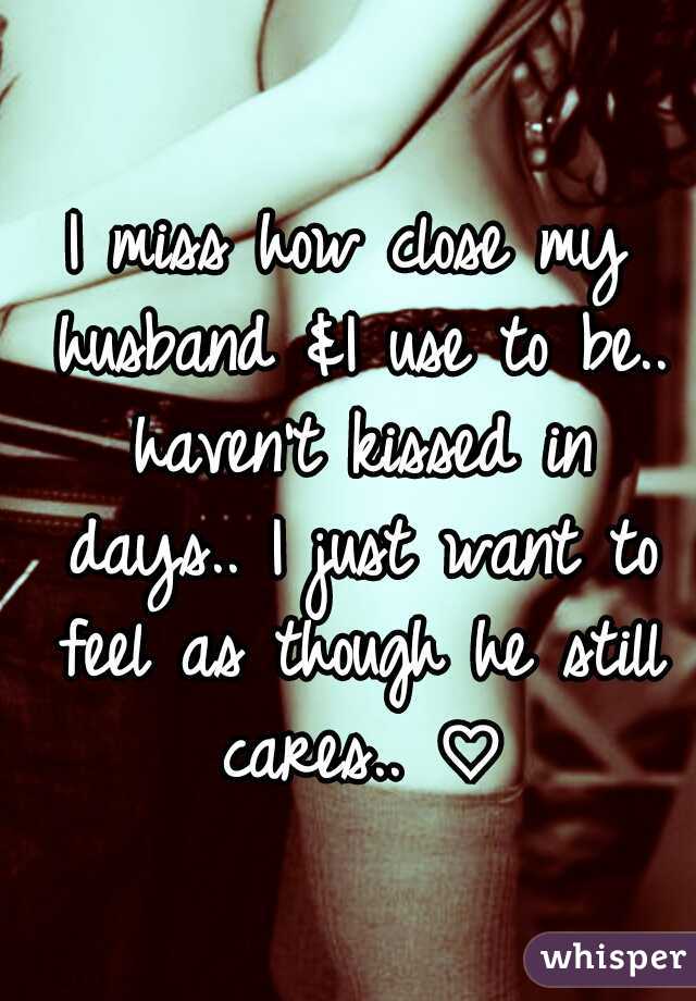 I miss how close my husband &I use to be.. haven't kissed in days.. I just want to feel as though he still cares.. ♡