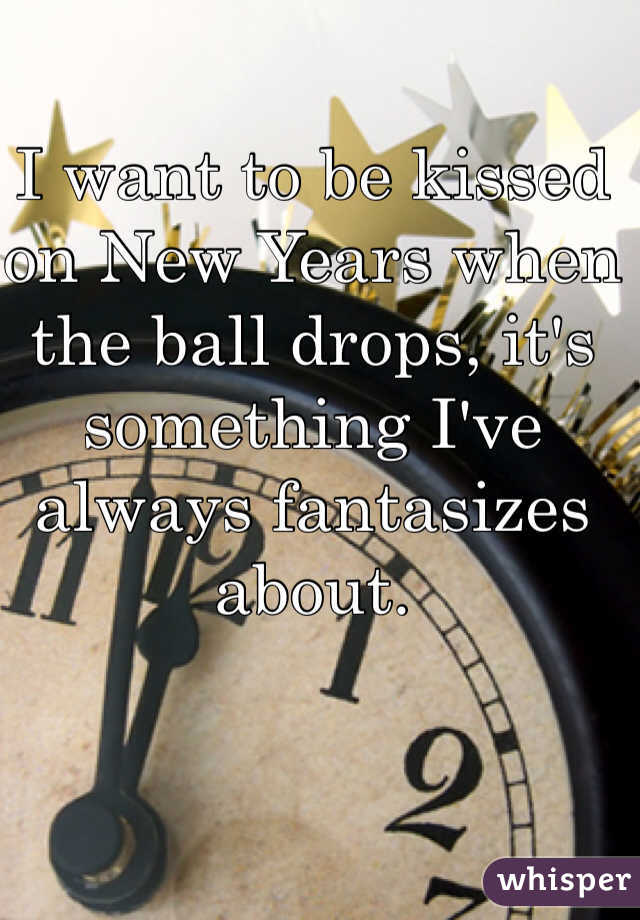 I want to be kissed on New Years when the ball drops, it's something I've always fantasizes about. 