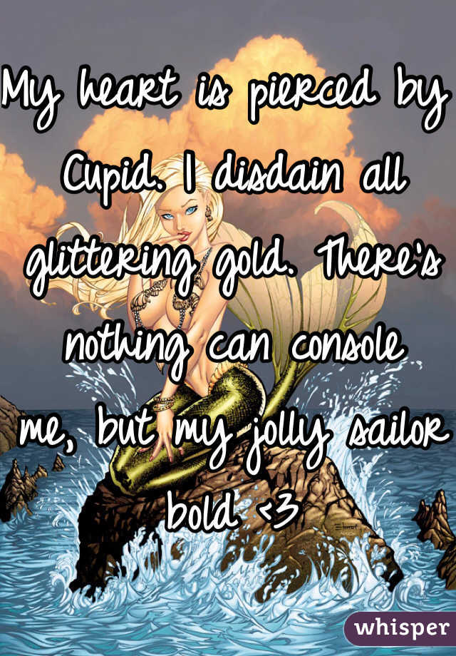 My heart is pierced by Cupid. I disdain all glittering gold. There's nothing can console 
me, but my jolly sailor bold <3