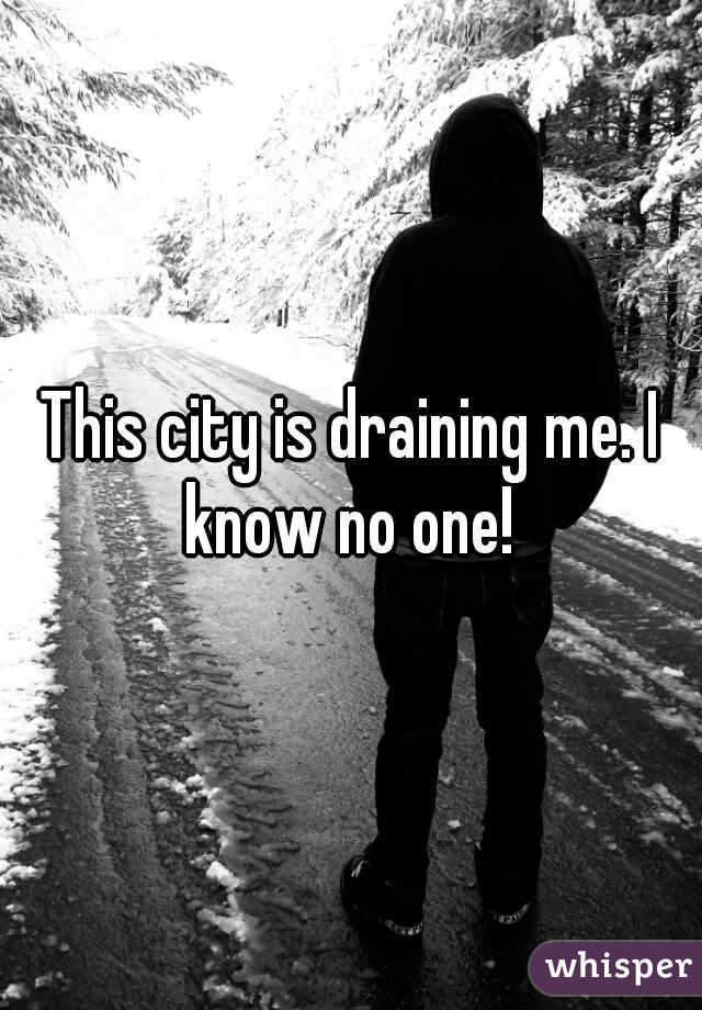 This city is draining me. I know no one! 