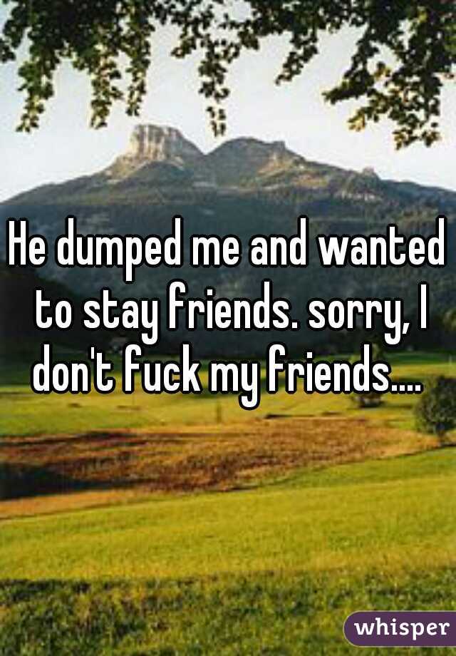 He dumped me and wanted to stay friends. sorry, I don't fuck my friends.... 