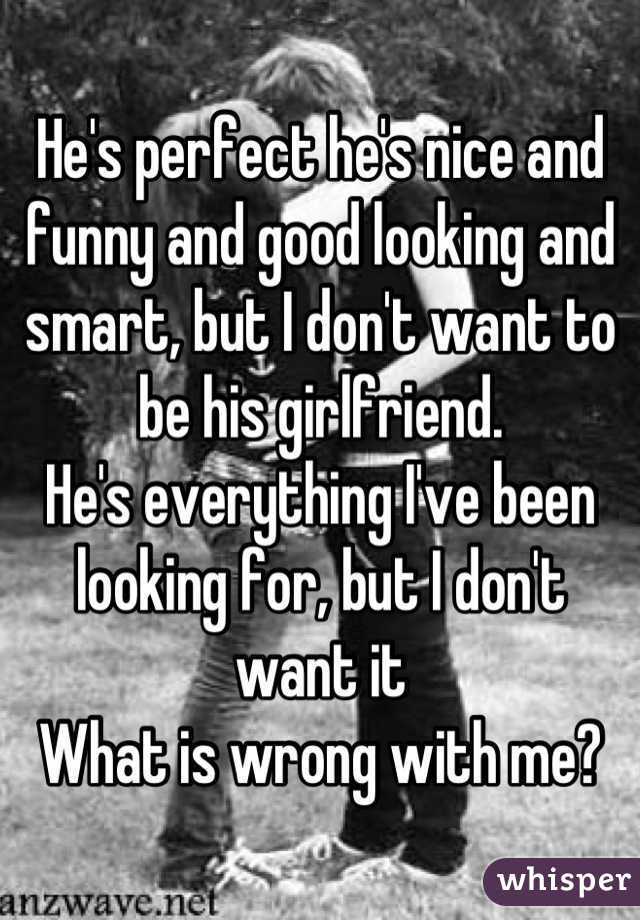 He's perfect he's nice and funny and good looking and smart, but I don't want to be his girlfriend. 
He's everything I've been looking for, but I don't want it 
What is wrong with me?