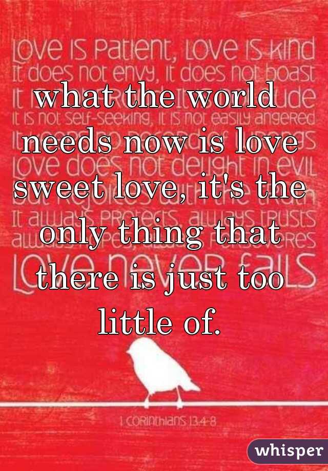 what the world needs now is love sweet love, it's the only thing that there is just too little of.