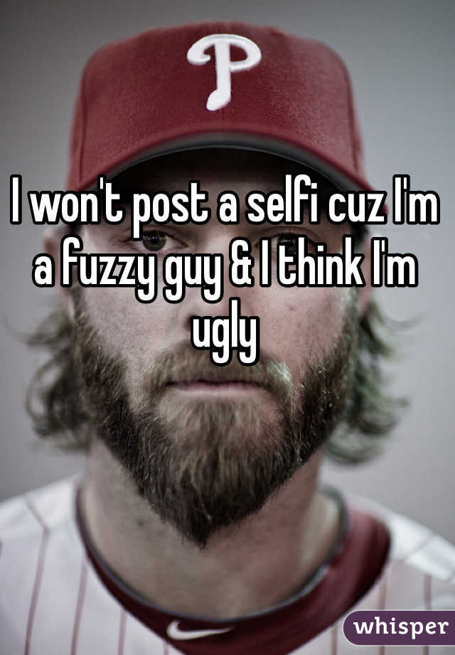 I won't post a selfi cuz I'm a fuzzy guy & I think I'm ugly