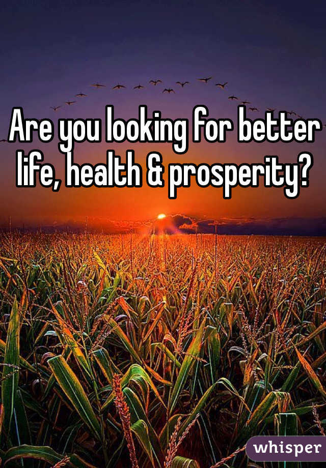Are you looking for better life, health & prosperity?