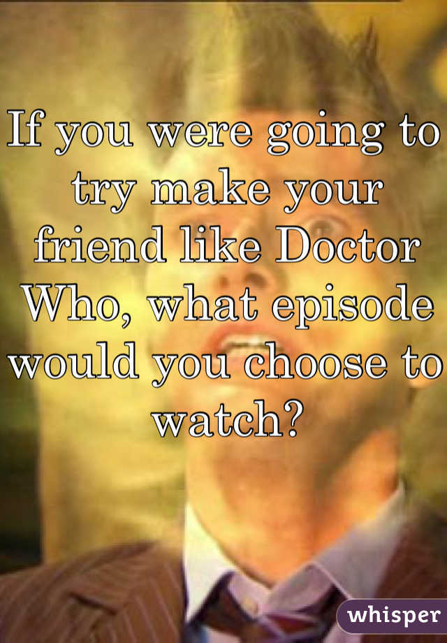 If you were going to try make your friend like Doctor Who, what episode would you choose to watch? 