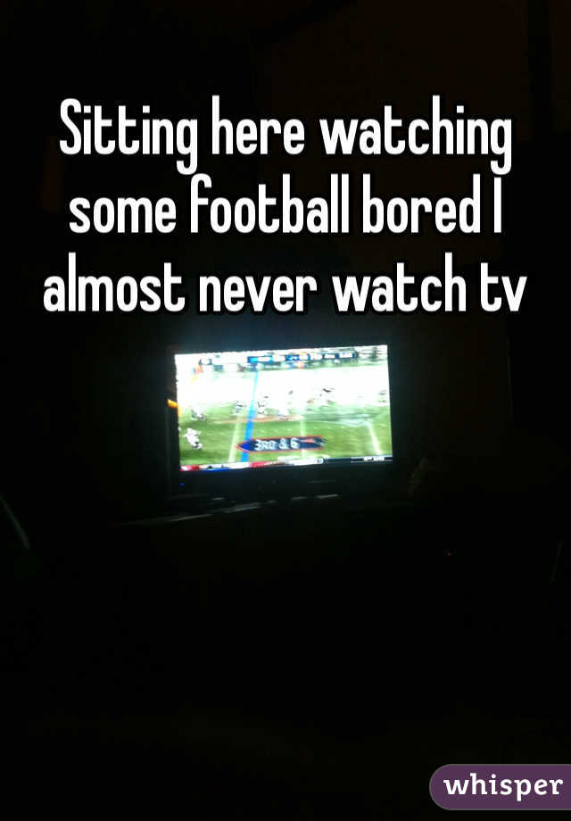 Sitting here watching some football bored I almost never watch tv 