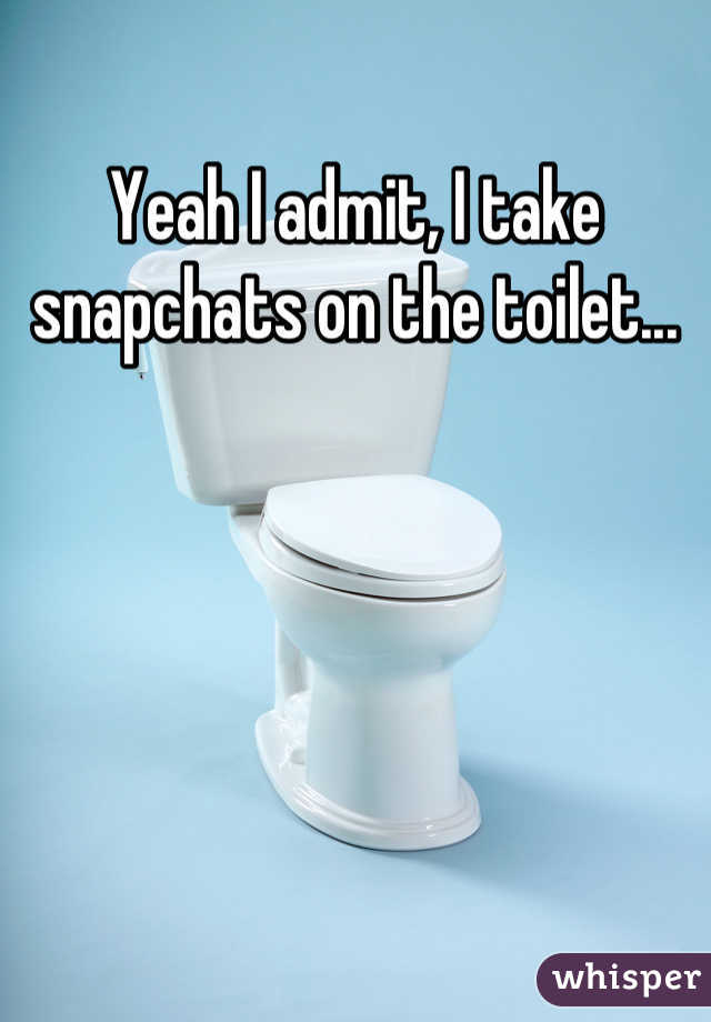 Yeah I admit, I take snapchats on the toilet...