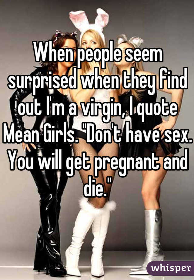 When people seem surprised when they find out I'm a virgin, I quote Mean Girls. "Don't have sex. You will get pregnant and die."