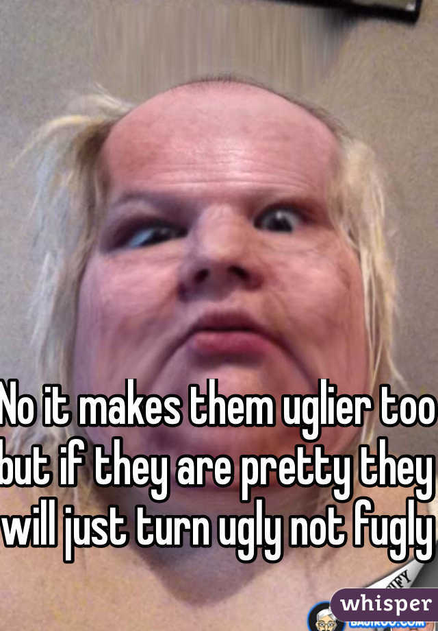 No it makes them uglier too but if they are pretty they will just turn ugly not fugly