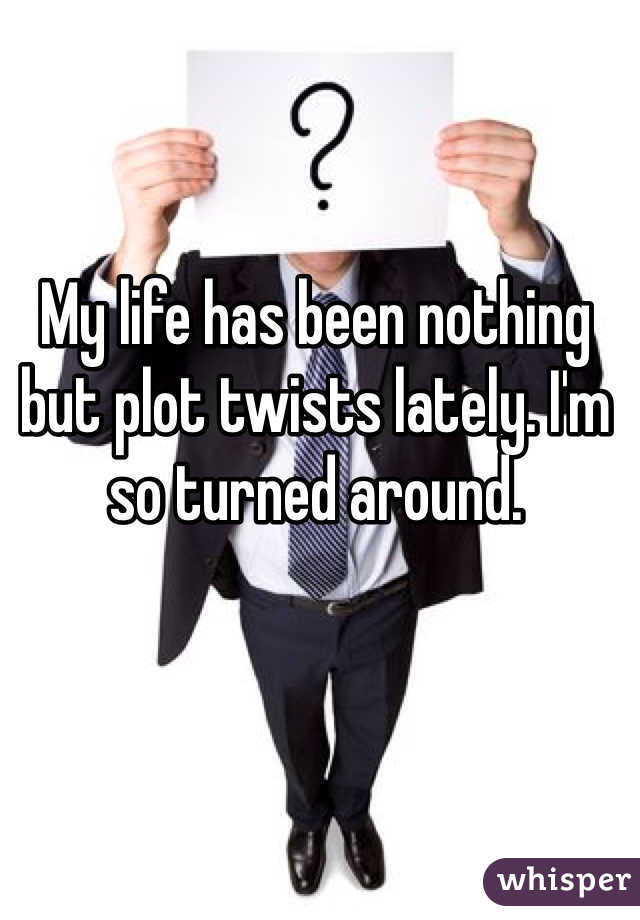 My life has been nothing but plot twists lately. I'm so turned around. 