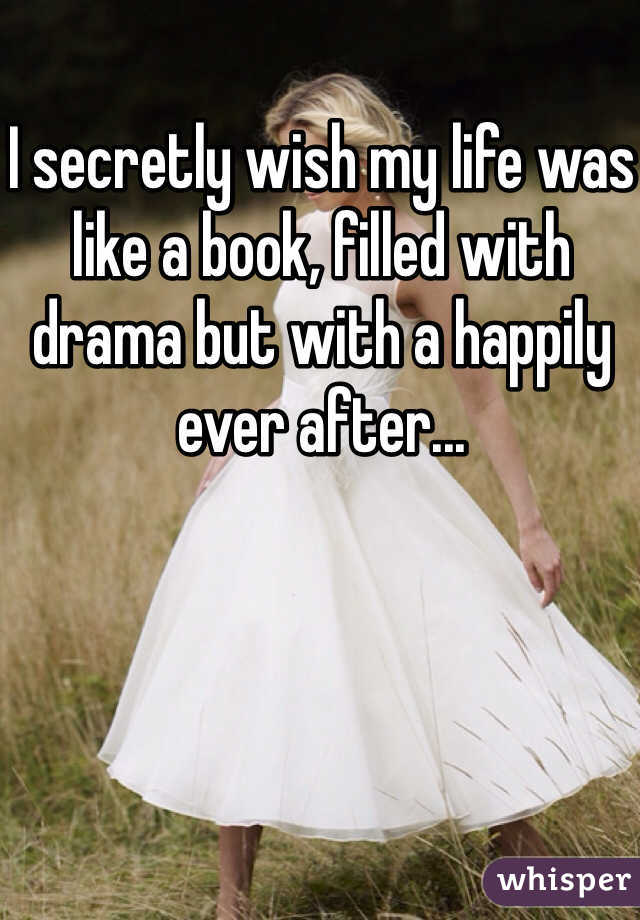 I secretly wish my life was like a book, filled with drama but with a happily ever after... 