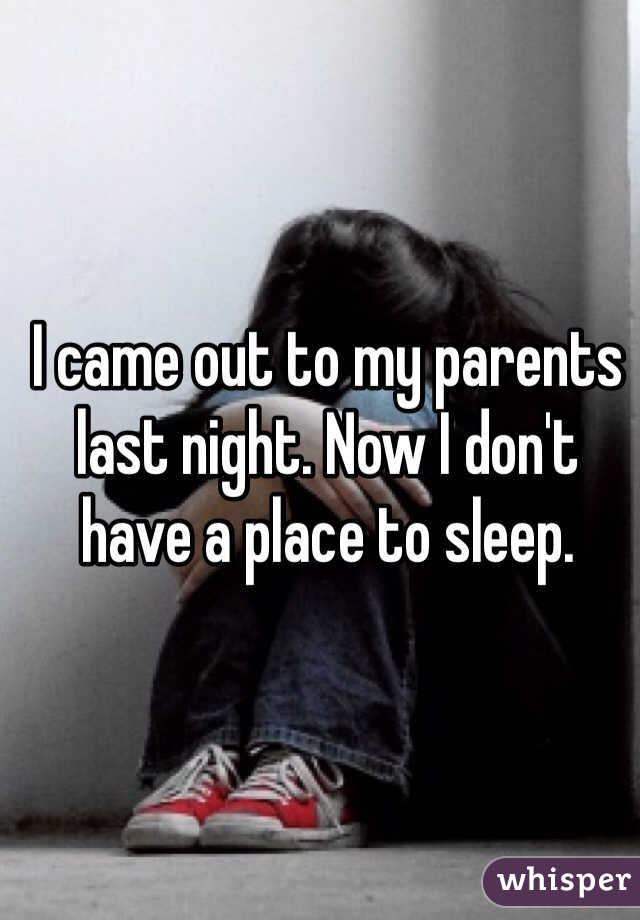 I came out to my parents last night. Now I don't have a place to sleep. 
