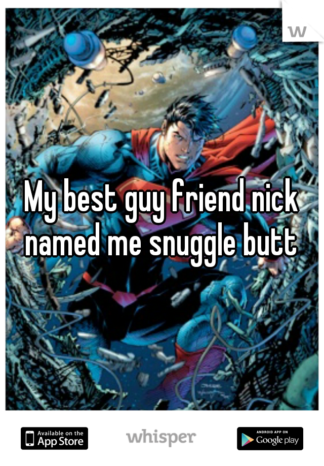 My best guy friend nick named me snuggle butt 