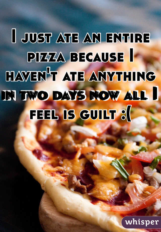 I just ate an entire pizza because I haven't ate anything in two days now all I feel is guilt :( 