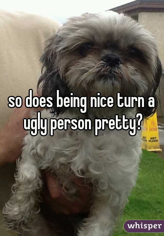 so does being nice turn a ugly person pretty?