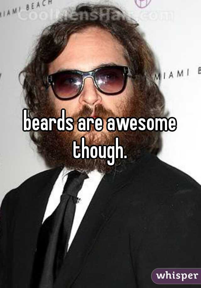 beards are awesome though. 