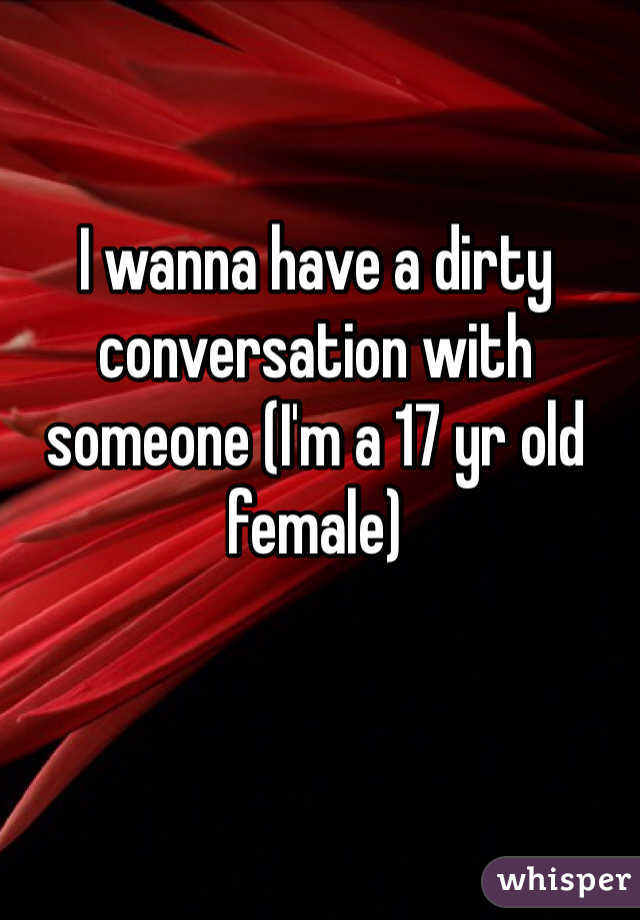 I wanna have a dirty conversation with someone (I'm a 17 yr old female) 
