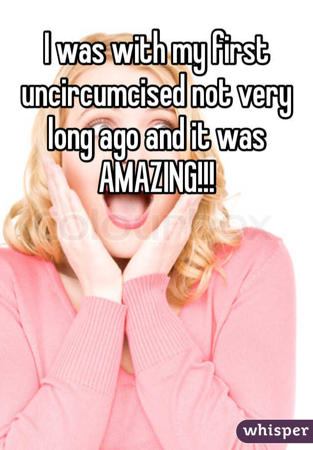 I was with my first uncircumcised not very long ago and it was AMAZING!!!
