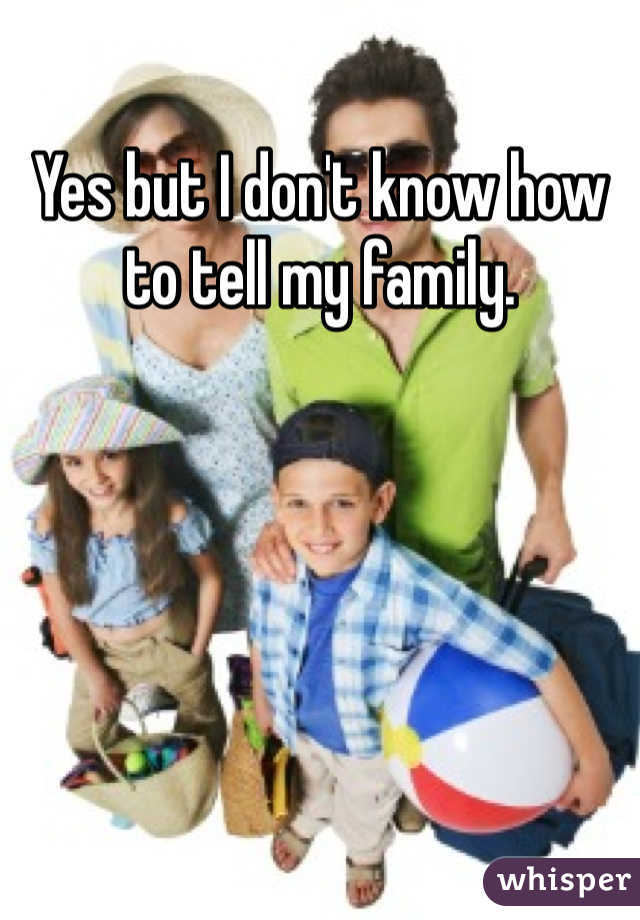 Yes but I don't know how to tell my family.