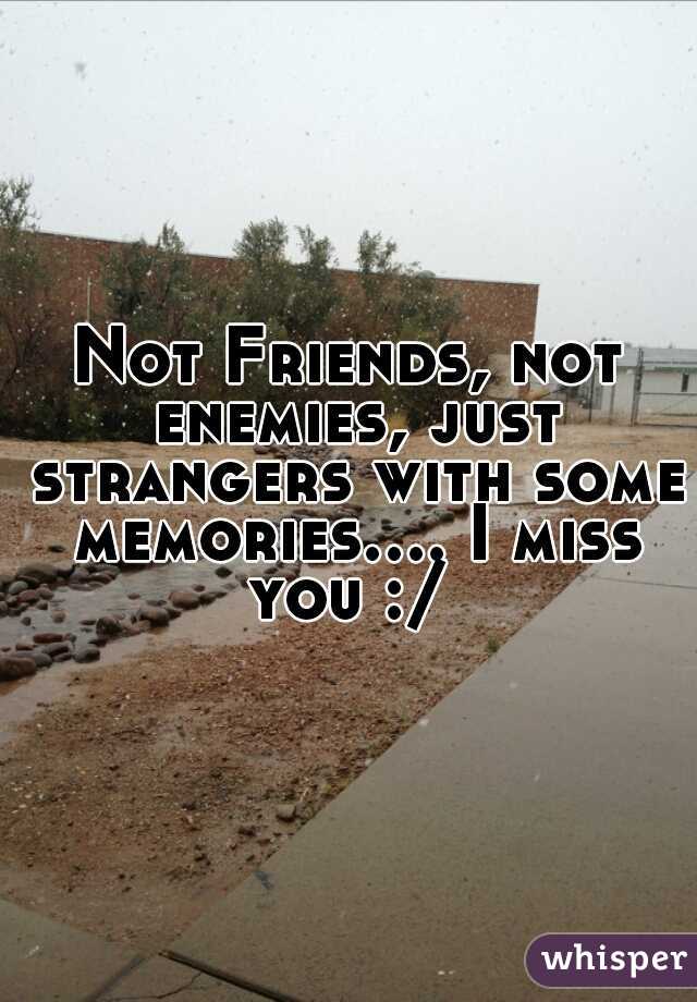 Not Friends, not enemies, just strangers with some memories.... I miss you :/ 
