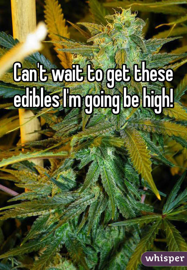 Can't wait to get these edibles I'm going be high!