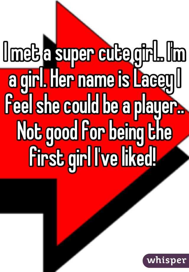 I met a super cute girl.. I'm a girl. Her name is Lacey I feel she could be a player.. Not good for being the first girl I've liked! 