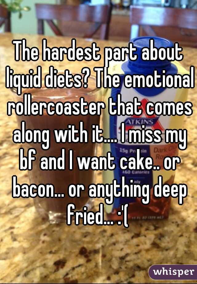 The hardest part about liquid diets? The emotional rollercoaster that comes along with it.... I miss my bf and I want cake.. or bacon... or anything deep fried... :'( 