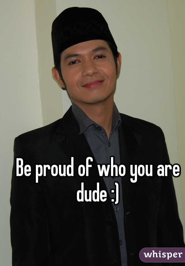Be proud of who you are dude :)