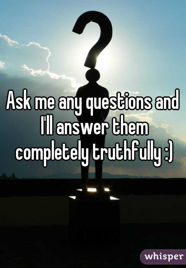 Ask me any questions and I'll answer them completely truthfully :)